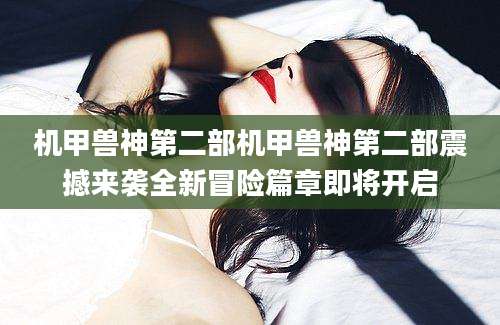 机甲兽神第二部机甲兽神第二部震撼来袭全新冒险篇章即将开启