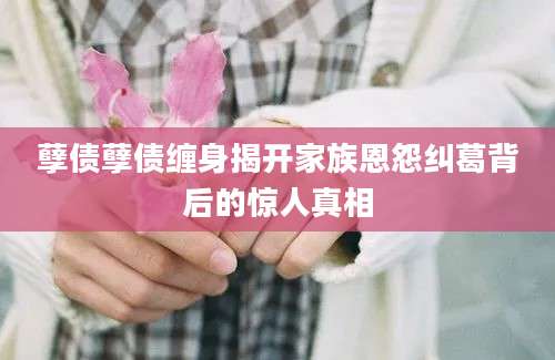 孽债孽债缠身揭开家族恩怨纠葛背后的惊人真相