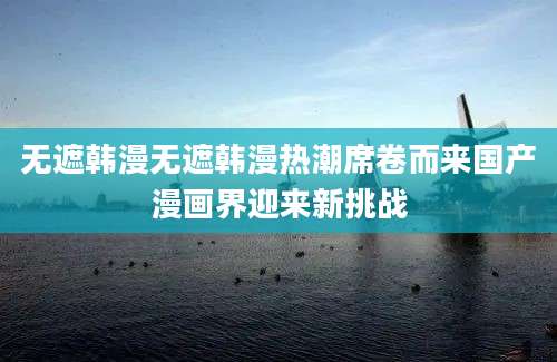 无遮韩漫无遮韩漫热潮席卷而来国产漫画界迎来新挑战