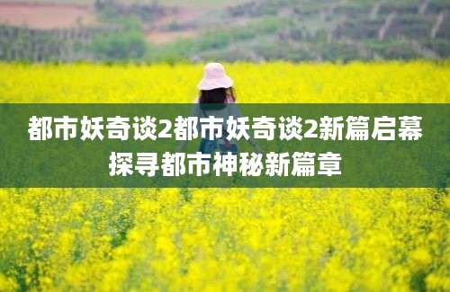 都市妖奇谈2都市妖奇谈2新篇启幕探寻都市神秘新篇章