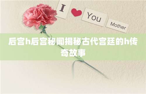 后宫h后宫秘闻揭秘古代宫廷的h传奇故事