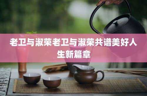 老卫与淑荣老卫与淑荣共谱美好人生新篇章