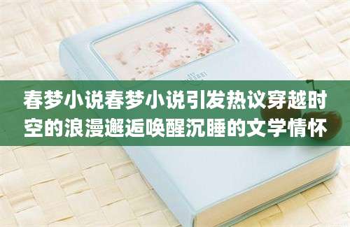 春梦小说春梦小说引发热议穿越时空的浪漫邂逅唤醒沉睡的文学情怀