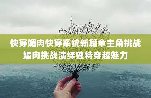 快穿媚肉快穿系统新篇章主角挑战媚肉挑战演绎独特穿越魅力