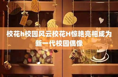 校花h校园风云校花H惊艳亮相成为新一代校园偶像