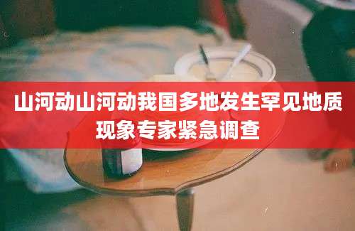 山河动山河动我国多地发生罕见地质现象专家紧急调查