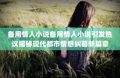 备用情人小说备用情人小说引发热议揭秘现代都市情感纠葛新篇章