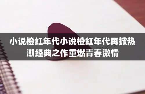 小说橙红年代小说橙红年代再掀热潮经典之作重燃青春激情