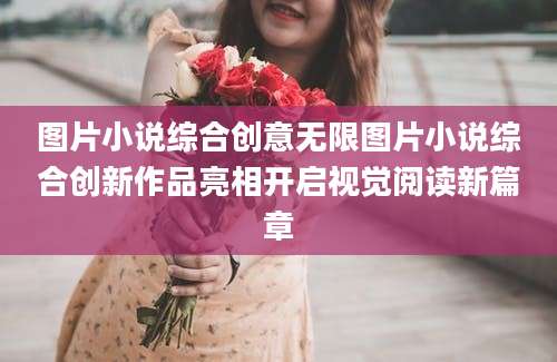 图片小说综合创意无限图片小说综合创新作品亮相开启视觉阅读新篇章
