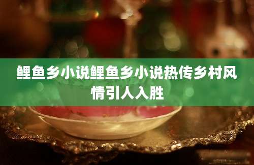 鲤鱼乡小说鲤鱼乡小说热传乡村风情引人入胜