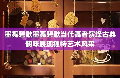 墨舞碧歌墨舞碧歌当代舞者演绎古典韵味展现独特艺术风采