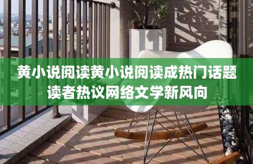 黄小说阅读黄小说阅读成热门话题读者热议网络文学新风向