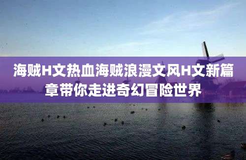 海贼H文热血海贼浪漫文风H文新篇章带你走进奇幻冒险世界