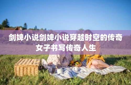 剑婢小说剑婢小说穿越时空的传奇女子书写传奇人生