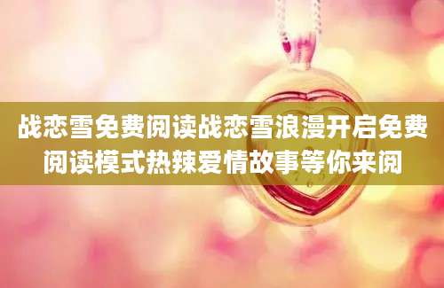 战恋雪免费阅读战恋雪浪漫开启免费阅读模式热辣爱情故事等你来阅