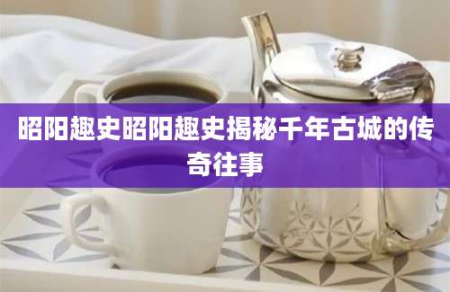 昭阳趣史昭阳趣史揭秘千年古城的传奇往事