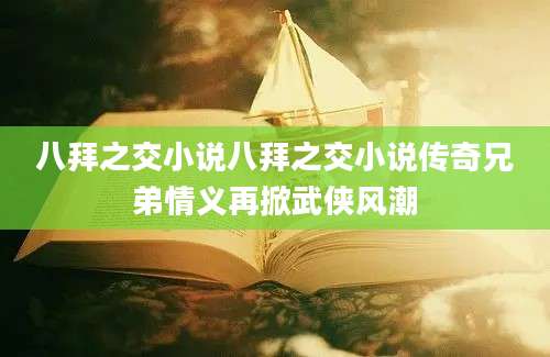 八拜之交小说八拜之交小说传奇兄弟情义再掀武侠风潮