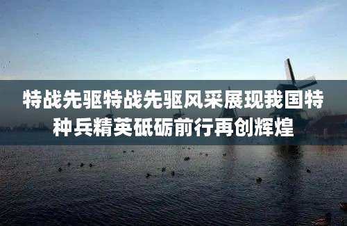特战先驱特战先驱风采展现我国特种兵精英砥砺前行再创辉煌
