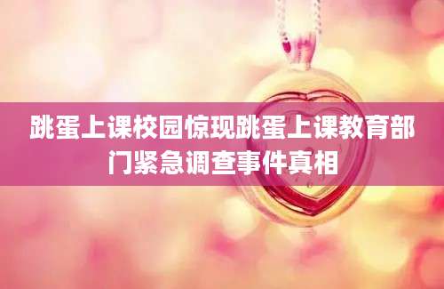 跳蛋上课校园惊现跳蛋上课教育部门紧急调查事件真相