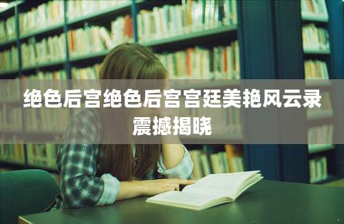 绝色后宫绝色后宫宫廷美艳风云录震撼揭晓