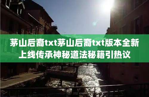 茅山后裔txt茅山后裔txt版本全新上线传承神秘道法秘籍引热议