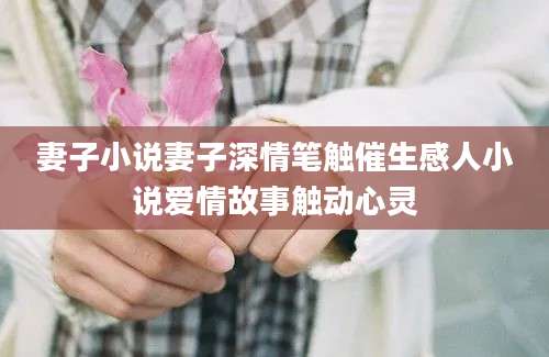 妻子小说妻子深情笔触催生感人小说爱情故事触动心灵