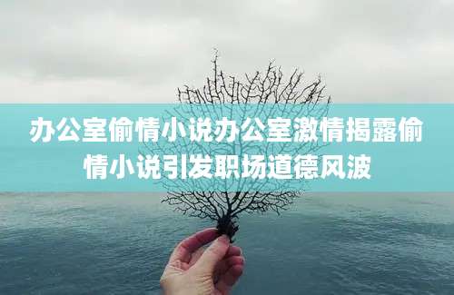 办公室偷情小说办公室激情揭露偷情小说引发职场道德风波