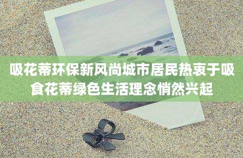 吸花蒂环保新风尚城市居民热衷于吸食花蒂绿色生活理念悄然兴起