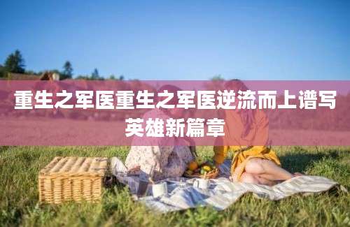 重生之军医重生之军医逆流而上谱写英雄新篇章