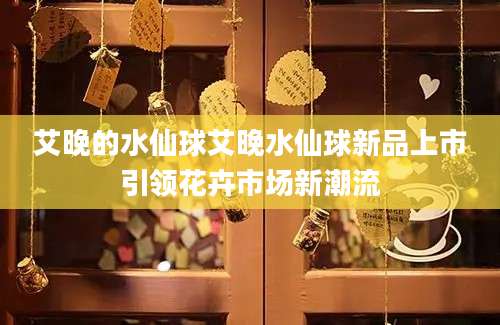 艾晚的水仙球艾晚水仙球新品上市引领花卉市场新潮流