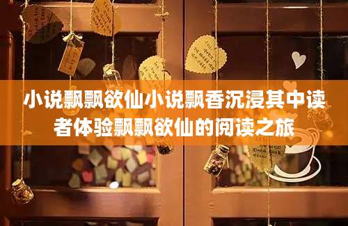 小说飘飘欲仙小说飘香沉浸其中读者体验飘飘欲仙的阅读之旅