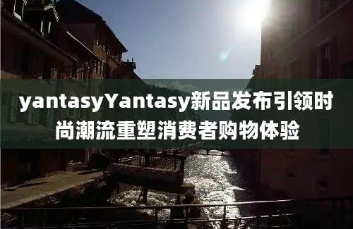 yantasyYantasy新品发布引领时尚潮流重塑消费者购物体验
