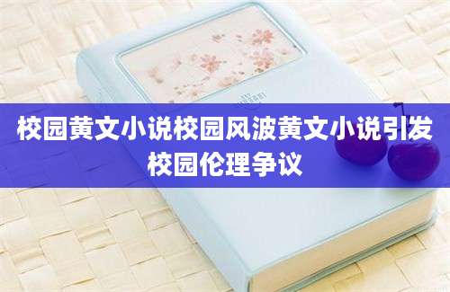校园黄文小说校园风波黄文小说引发校园伦理争议