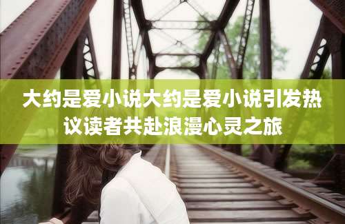 大约是爱小说大约是爱小说引发热议读者共赴浪漫心灵之旅