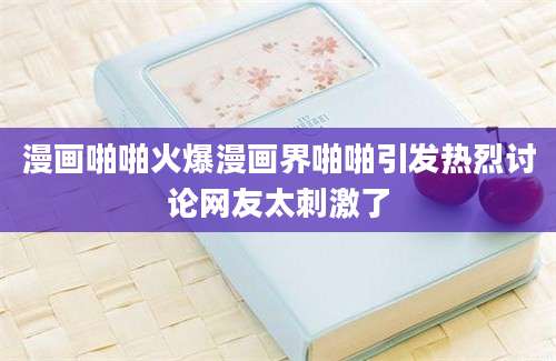 漫画啪啪火爆漫画界啪啪引发热烈讨论网友太刺激了