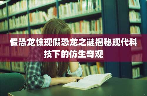 假恐龙惊现假恐龙之谜揭秘现代科技下的仿生奇观