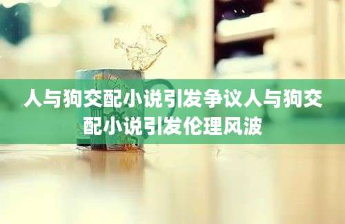 人与狗交配小说引发争议人与狗交配小说引发伦理风波