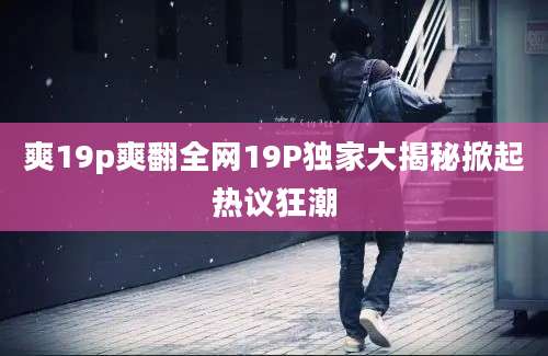 爽19p爽翻全网19P独家大揭秘掀起热议狂潮