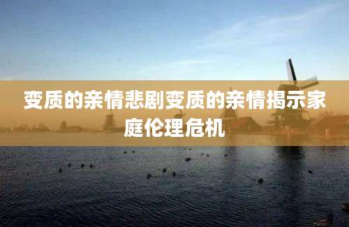 变质的亲情悲剧变质的亲情揭示家庭伦理危机