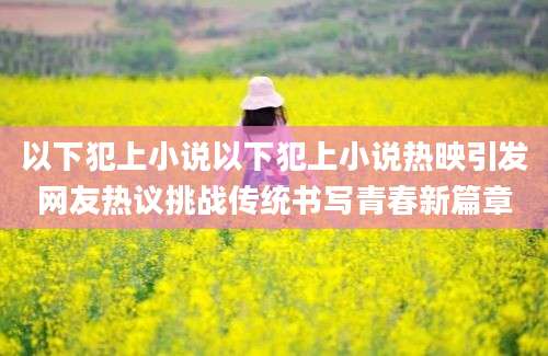以下犯上小说以下犯上小说热映引发网友热议挑战传统书写青春新篇章