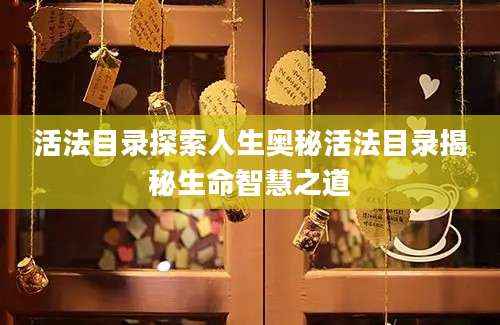 活法目录探索人生奥秘活法目录揭秘生命智慧之道