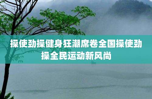 操使劲操健身狂潮席卷全国操使劲操全民运动新风尚