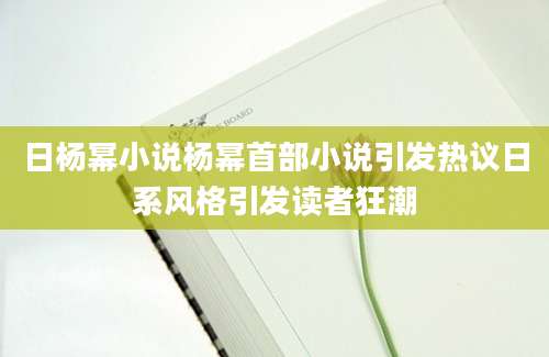 日杨幂小说杨幂首部小说引发热议日系风格引发读者狂潮