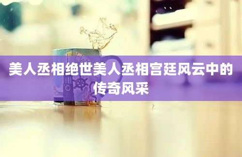 美人丞相绝世美人丞相宫廷风云中的传奇风采