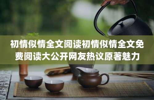 初情似情全文阅读初情似情全文免费阅读大公开网友热议原著魅力