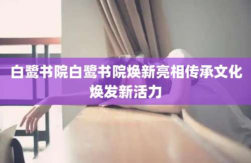 白鹭书院白鹭书院焕新亮相传承文化焕发新活力