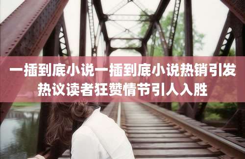 一插到底小说一插到底小说热销引发热议读者狂赞情节引人入胜