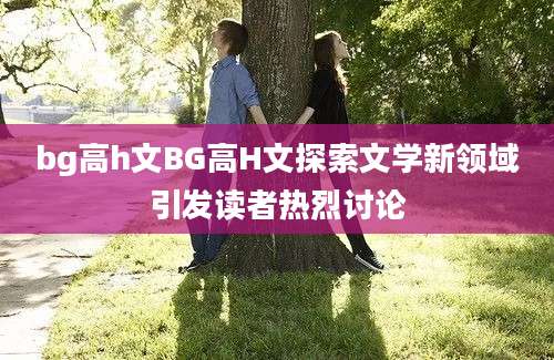 bg高h文BG高H文探索文学新领域引发读者热烈讨论