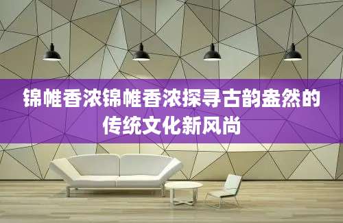 锦帷香浓锦帷香浓探寻古韵盎然的传统文化新风尚