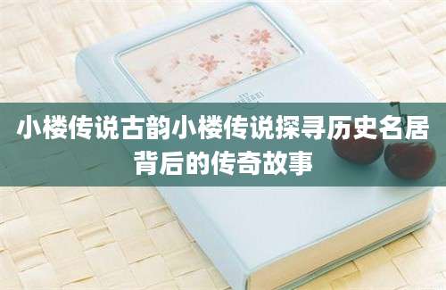 小楼传说古韵小楼传说探寻历史名居背后的传奇故事